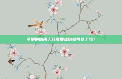 不用的信用卡只需要注销就可以了吗？