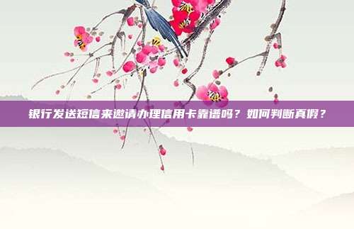 银行发送短信来邀请办理信用卡靠谱吗？如何判断真假？