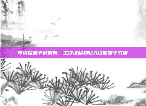 申请信用卡的时候,工作证明和收入证明哪个有用