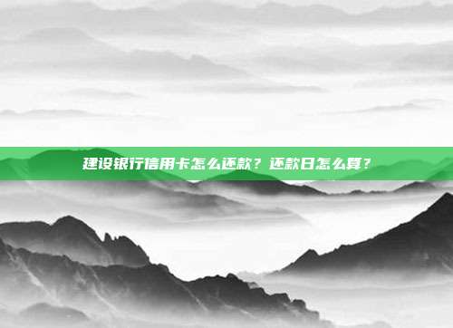 建设银行信用卡怎么还款？还款日怎么算？