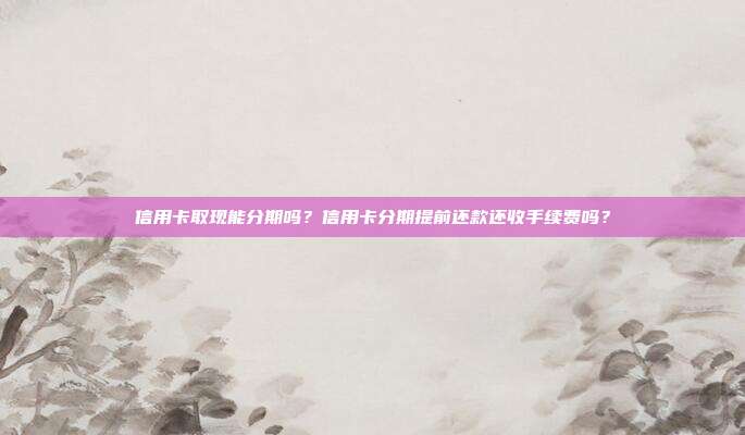 信用卡取现能分期吗？信用卡分期提前还款还收手续费吗？