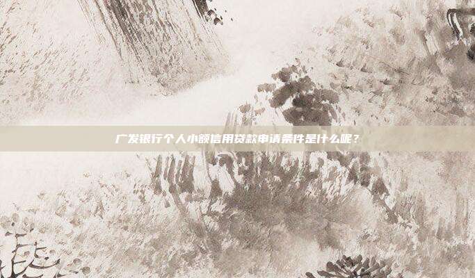 广发银行个人小额信用贷款申请条件是什么呢?