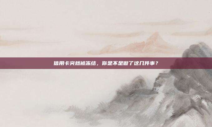 信用卡突然被冻结，你是不是做了这几件事？