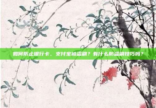 如何防止银行卡、支付宝被盗刷？有什么防盗刷技巧吗？
