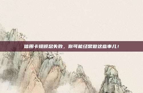 信用卡提额总失败，你可能经常做这些事儿！