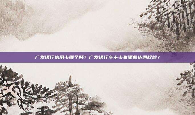 广发银行信用卡哪个好？广发银行车主卡有哪些待遇权益？