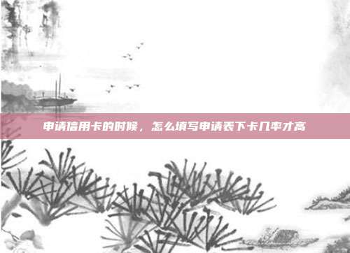 申请信用卡的时候，怎么填写申请表下卡几率才高