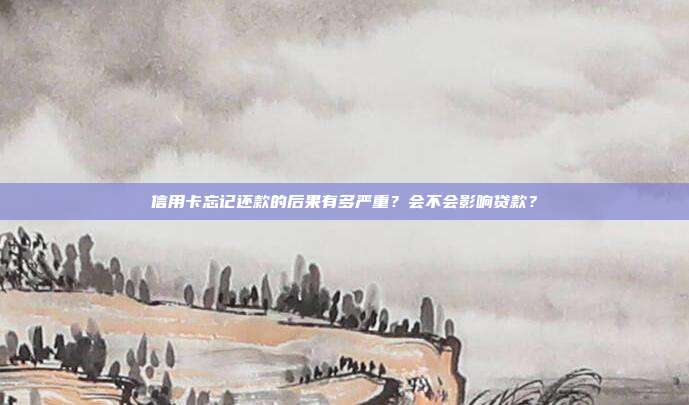 信用卡忘记还款的后果有多严重？会不会影响贷款？