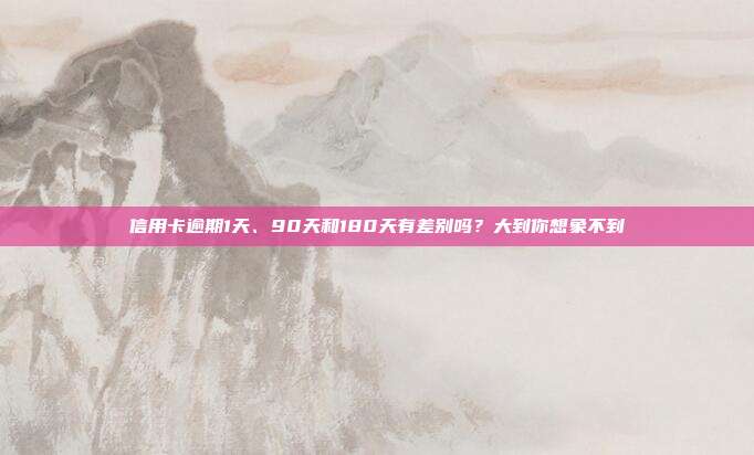 信用卡逾期1天、90天和180天有差别吗？大到你想象不到