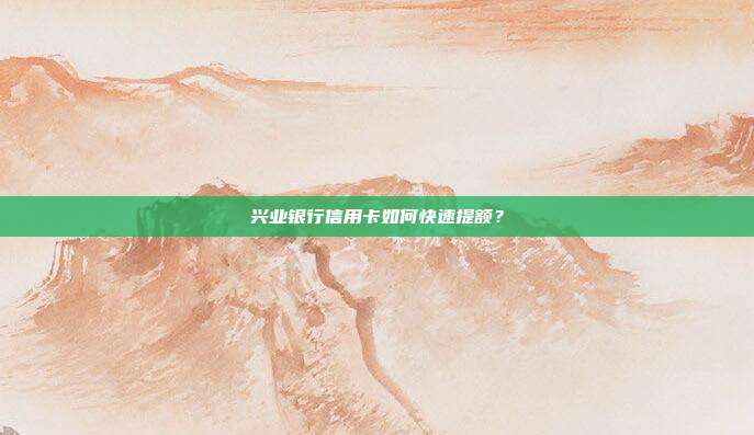 兴业银行信用卡如何快速提额?