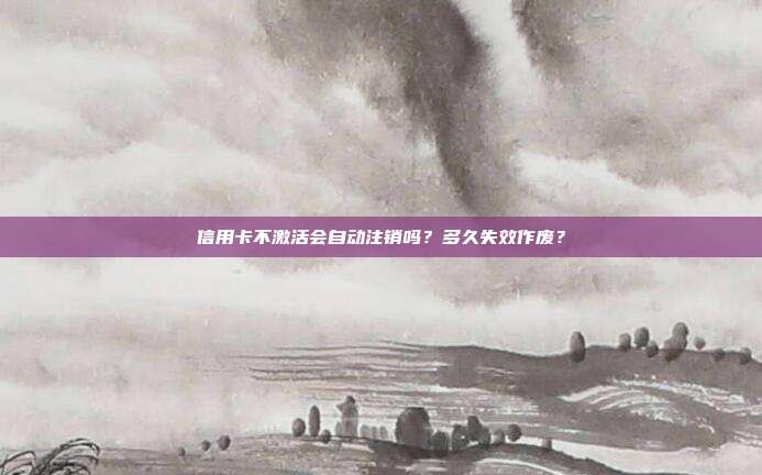 信用卡不激活会自动注销吗？多久失效作废？
