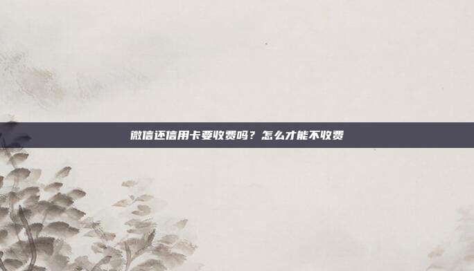 微信还信用卡要收费吗?怎么才能不收费