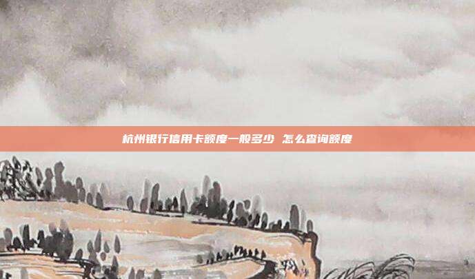 杭州银行信用卡额度一般多少 怎么查询额度