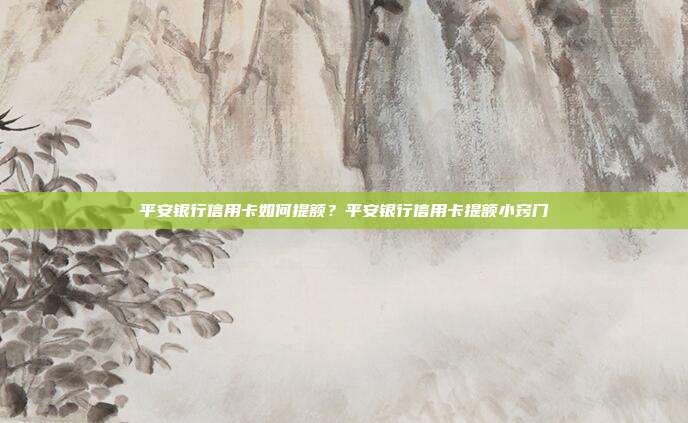 平安银行信用卡如何提额?平安银行信用卡提额小窍门