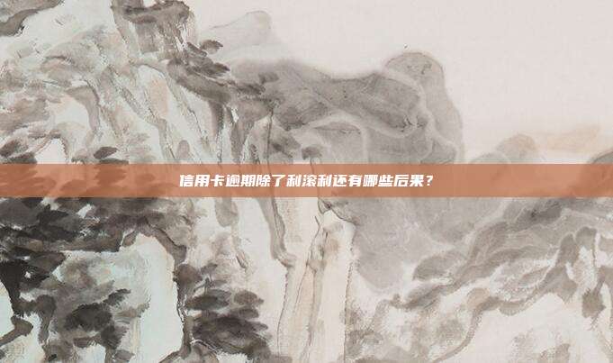 信用卡逾期除了利滚利还有哪些后果？