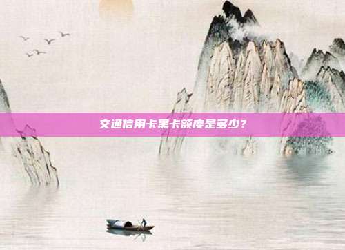 交通信用卡黑卡额度是多少？