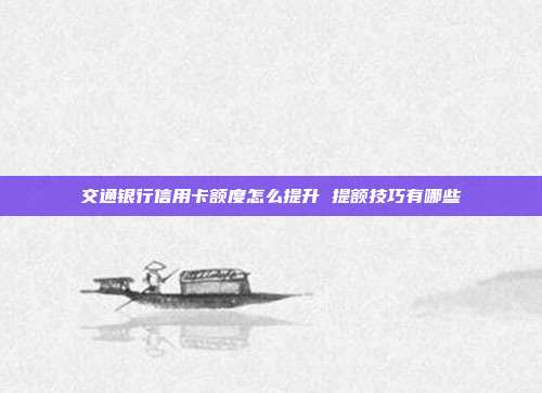 交通银行信用卡额度怎么提升 提额技巧有哪些