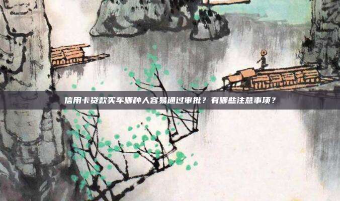 信用卡贷款买车哪种人容易通过审批？有哪些注意事项？