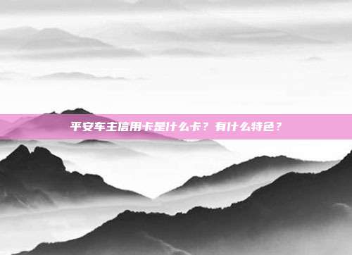 平安车主信用卡是什么卡？有什么特色？