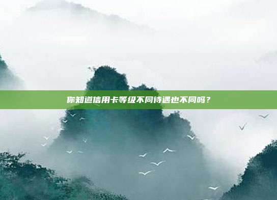 你知道信用卡等级不同待遇也不同吗？