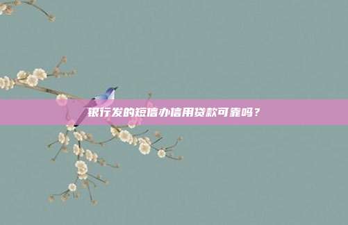 银行发的短信办信用贷款可靠吗?