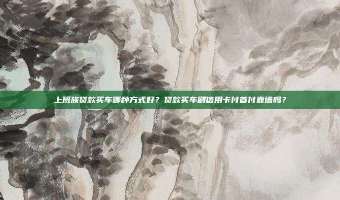 上班族贷款买车哪种方式好？贷款买车刷信用卡付首付靠谱吗？
