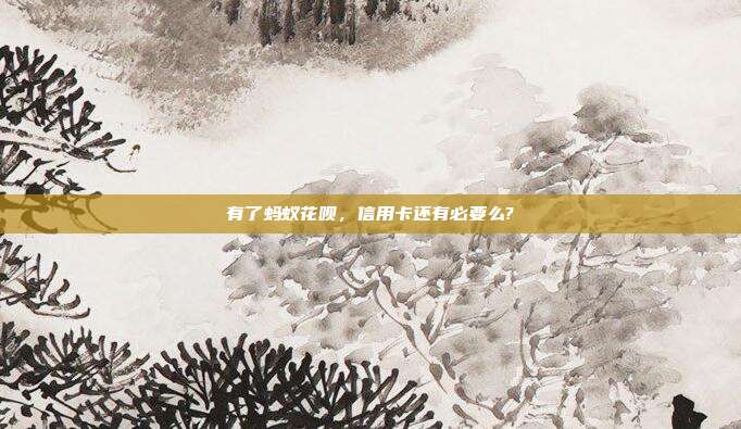 有了蚂蚁花呗,信用卡还有必要么?