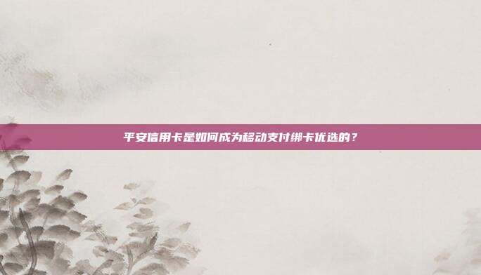 平安信用卡是如何成为移动支付绑卡优选的？
