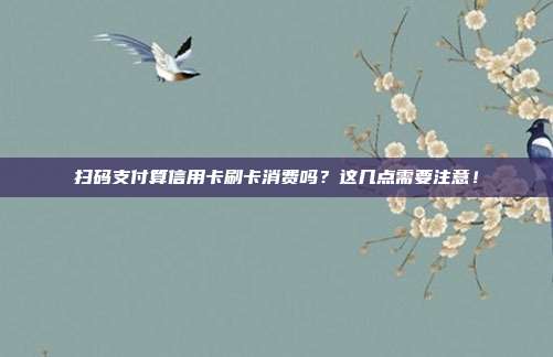 扫码支付算信用卡刷卡消费吗？这几点需要注意！