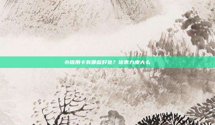 办信用卡有哪些好处?优惠力度大么