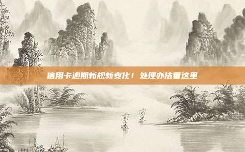 信用卡逾期新规新变化！处理办法看这里