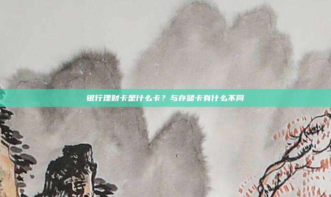 银行理财卡是什么卡？与存储卡有什么不同