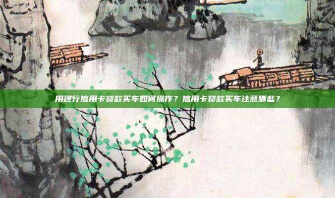 用建行信用卡贷款买车如何操作？信用卡贷款买车注意哪些？