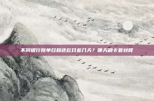 不同银行账单日和还款日差几天？哪天刷卡最划算