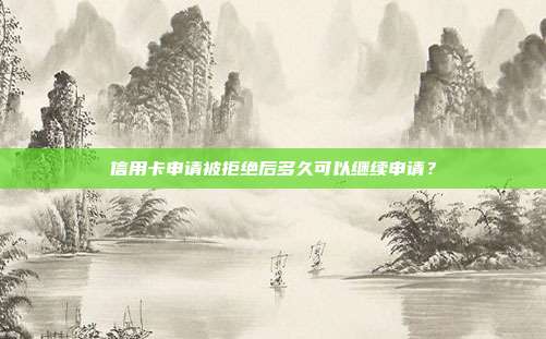 信用卡申请被拒绝后多久可以继续申请？
