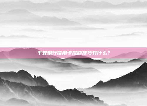 平安银行信用卡提额技巧有什么？