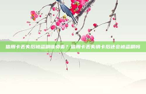 信用卡丢失后被盗刷谁负责？信用卡丢失销卡后还会被盗刷吗