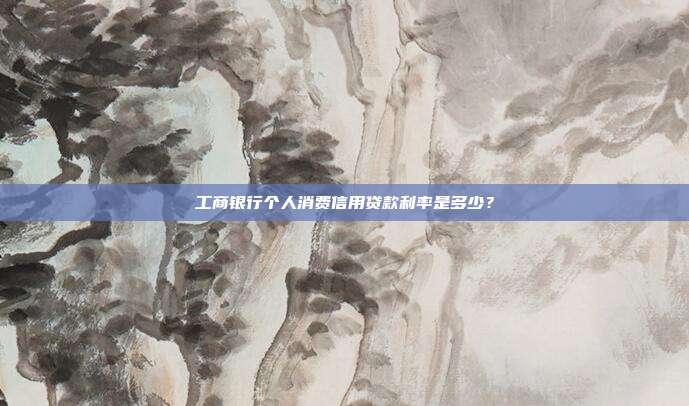 工商银行个人消费信用贷款利率是多少?