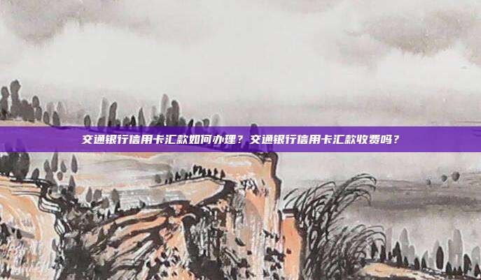 交通银行信用卡汇款如何办理？交通银行信用卡汇款收费吗？