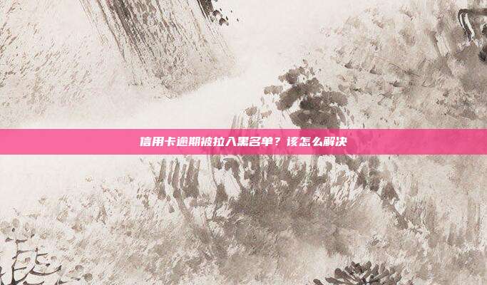 信用卡逾期被拉入黑名单？该怎么解决