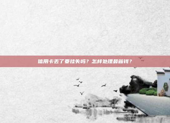 信用卡丢了要挂失吗？怎样处理最省钱？