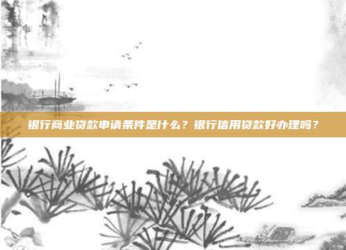 银行商业贷款申请条件是什么？银行信用贷款好办理吗？