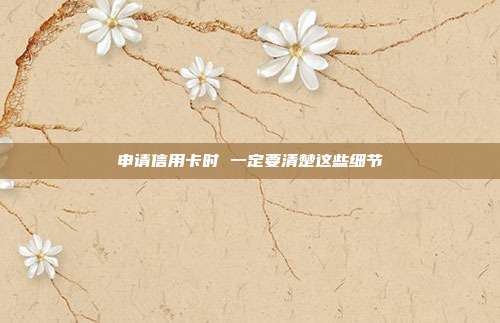 申请信用卡时 一定要清楚这些细节