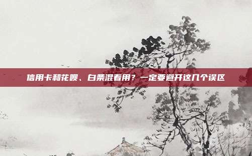 信用卡和花呗、白条混着用？一定要避开这几个误区