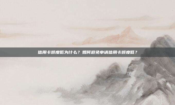 信用卡额度低为什么？如何避免申请信用卡额度低？