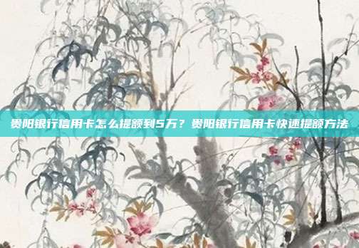 贵阳银行信用卡怎么提额到5万?贵阳银行信用卡快速提额方法