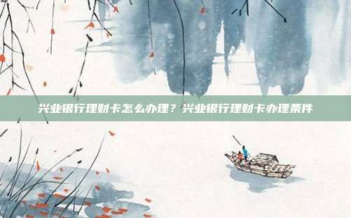 兴业银行理财卡怎么办理？兴业银行理财卡办理条件