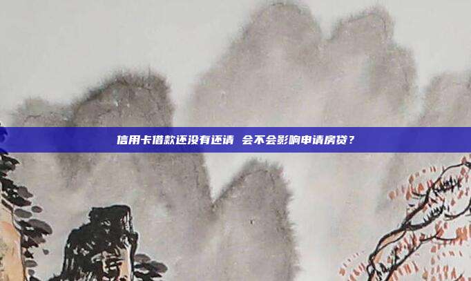 信用卡借款还没有还请 会不会影响申请房贷？
