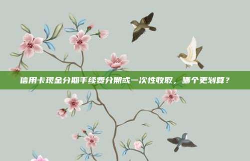 信用卡现金分期手续费分期或一次性收取，哪个更划算？