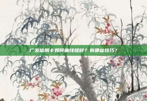 广发信用卡如何曲线提额？有哪些技巧？